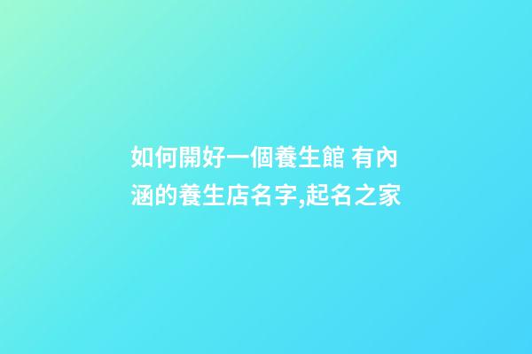 如何開好一個養生館 有內涵的養生店名字,起名之家-第1張-店鋪起名-玄機派